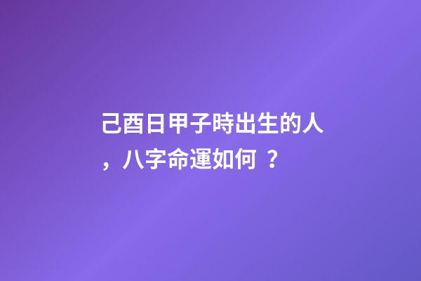 己酉日甲子時出生的人，八字命運如何？